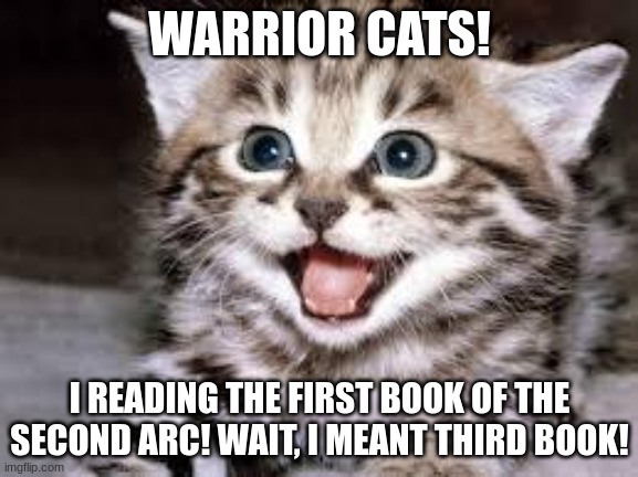 happy cat | WARRIOR CATS! I READING THE FIRST BOOK OF THE SECOND ARC! WAIT, I MEANT THIRD BOOK! | image tagged in happy cat | made w/ Imgflip meme maker