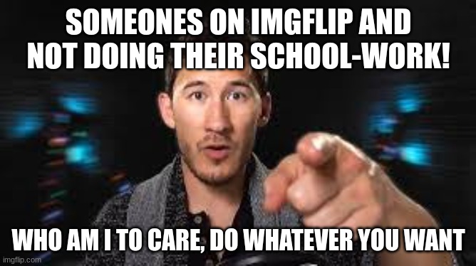 Markiplier pointing | SOMEONES ON IMGFLIP AND NOT DOING THEIR SCHOOL-WORK! WHO AM I TO CARE, DO WHATEVER YOU WANT | image tagged in markiplier pointing | made w/ Imgflip meme maker