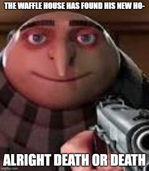 Chose | THE WAFFLE HOUSE HAS FOUND HIS NEW HO-; ALRIGHT DEATH OR DEATH | image tagged in gru with gun | made w/ Imgflip meme maker