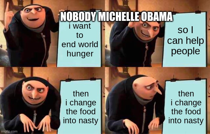 I died from hunger | NOBODY MICHELLE OBAMA; i want to end world hunger; so I can help people; then i change the food into nasty; then i change the food into nasty | image tagged in memes,gru's plan | made w/ Imgflip meme maker