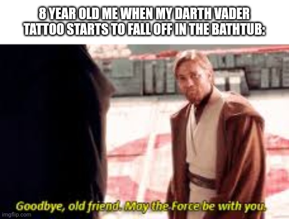 Goodbye old friend may the force be with you | 8 YEAR OLD ME WHEN MY DARTH VADER TATTOO STARTS TO FALL OFF IN THE BATHTUB: | image tagged in goodbye old friend may the force be with you,star wars,darth vader,goodbye,bathtub,kids | made w/ Imgflip meme maker