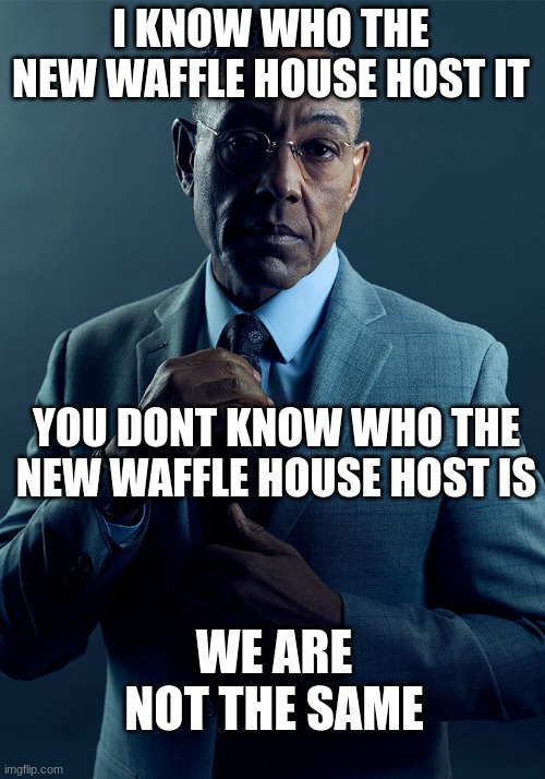 Gus Fring we are not the same | I KNOW WHO THE NEW WAFFLE HOUSE HOST IT YOU DONT KNOW WHO THE NEW WAFFLE HOUSE HOST IS WE ARE NOT THE SAME | image tagged in gus fring we are not the same | made w/ Imgflip meme maker