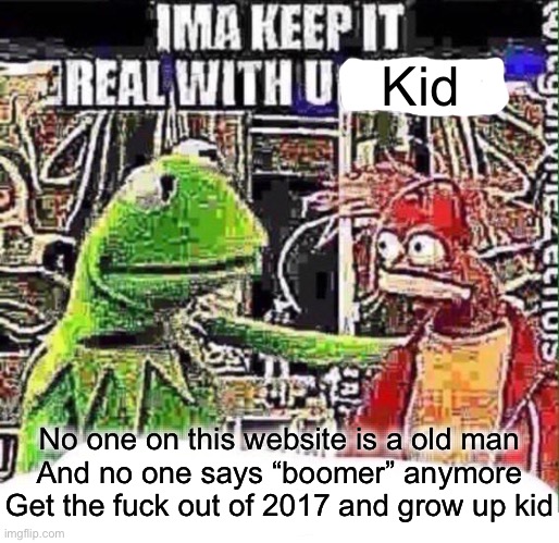 imma keep it real with u _ | Kid No one on this website is a old man
And no one says “boomer” anymore
Get the fuck out of 2017 and grow up kid | image tagged in imma keep it real with u _ | made w/ Imgflip meme maker