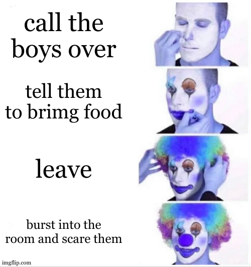 ok then | call the boys over; tell them to brimg food; leave; burst into the room and scare them | image tagged in memes,clown applying makeup | made w/ Imgflip meme maker