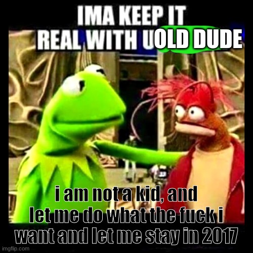 Imma Keep It Real With You Chief | OLD DUDE i am not a kid, and let me do what the fuck i want and let me stay in 2017 | image tagged in imma keep it real with you chief | made w/ Imgflip meme maker