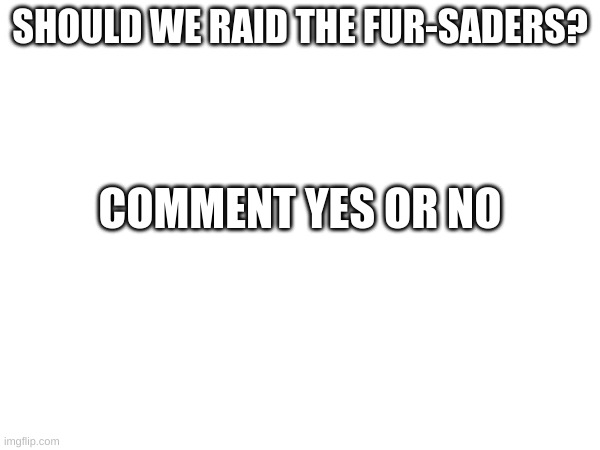 Should we? | SHOULD WE RAID THE FUR-SADERS? COMMENT YES OR NO | image tagged in aftf | made w/ Imgflip meme maker