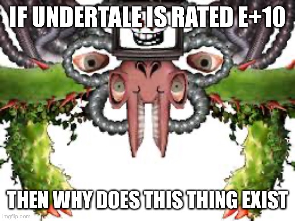 A mystery yet to be solved | IF UNDERTALE IS RATED E+10; THEN WHY DOES THIS THING EXIST | image tagged in memes | made w/ Imgflip meme maker