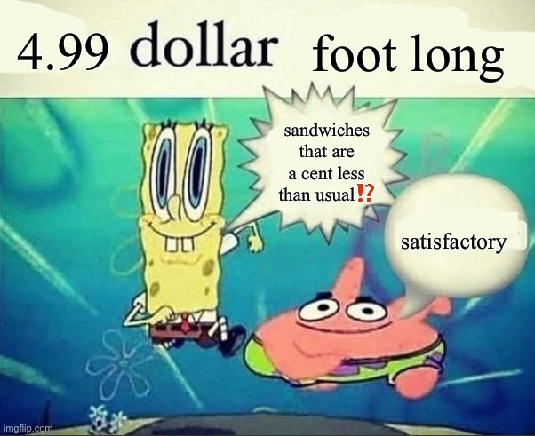 5 dollar foot long | 4.99; foot long; sandwiches that are a cent less than usual⁉️; satisfactory | image tagged in 5 dollar foot long | made w/ Imgflip meme maker