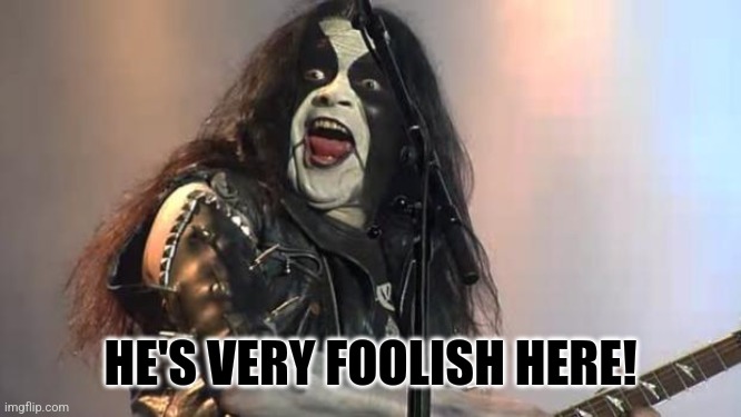 Black Metal | HE'S VERY FOOLISH HERE! | image tagged in black metal | made w/ Imgflip meme maker