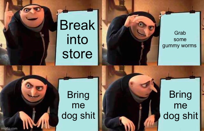 Unaware Gru | Break into store; Grab some gummy worms; Bring me dog shit; Bring me dog shit | image tagged in memes,gru's plan | made w/ Imgflip meme maker