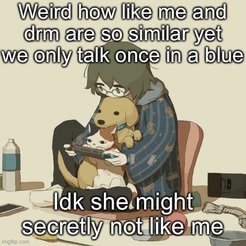 Avogado6 | Weird how like me and drm are so similar yet we only talk once in a blue; Idk she might secretly not like me | image tagged in avogado6 | made w/ Imgflip meme maker