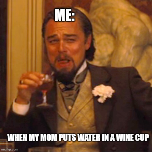 this is soo true! | ME:; WHEN MY MOM PUTS WATER IN A WINE CUP | image tagged in memes,laughing leo | made w/ Imgflip meme maker
