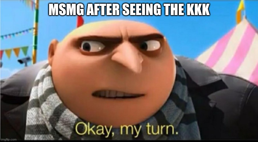 Okay my turn | MSMG AFTER SEEING THE KKK | image tagged in okay my turn | made w/ Imgflip meme maker