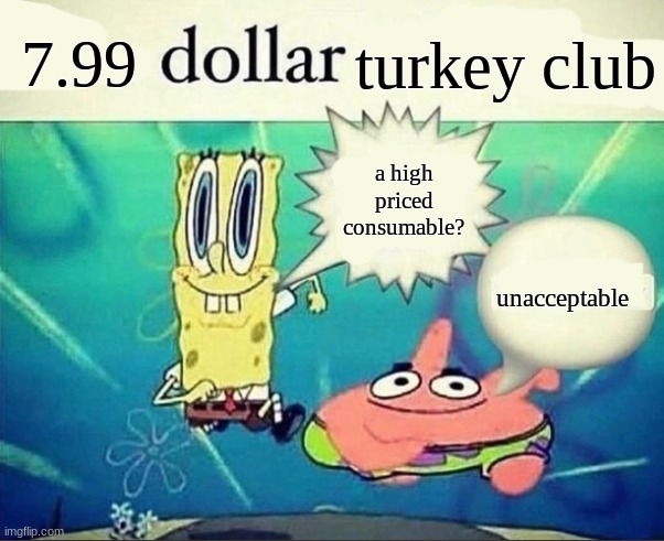 naw | 7.99; turkey club; a high priced consumable? unacceptable | image tagged in 5 dollar foot long | made w/ Imgflip meme maker