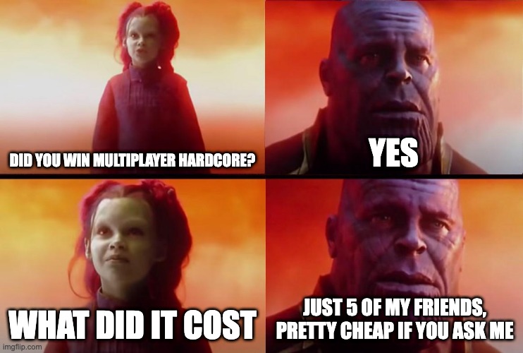 thanos what did it cost | DID YOU WIN MULTIPLAYER HARDCORE? YES; WHAT DID IT COST; JUST 5 OF MY FRIENDS, PRETTY CHEAP IF YOU ASK ME | image tagged in thanos what did it cost | made w/ Imgflip meme maker