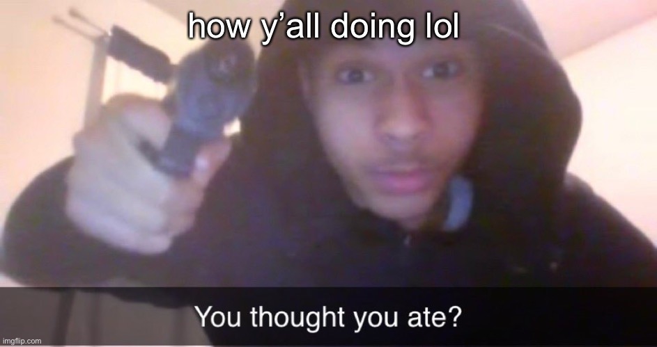 You thought you ate? | how y’all doing lol | image tagged in you thought you ate | made w/ Imgflip meme maker