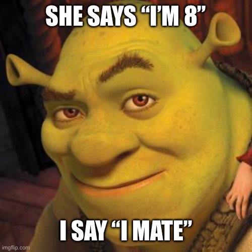 Shrek Sexy Face | SHE SAYS “I’M 8”; I SAY “I MATE” | image tagged in shrek sexy face | made w/ Imgflip meme maker