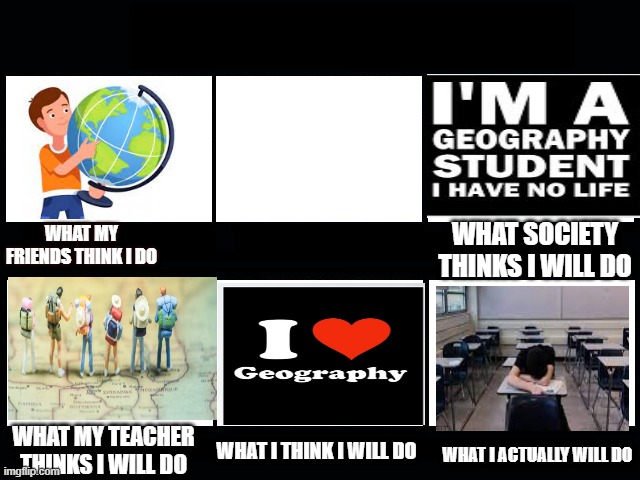 What my friends think I do | WHAT SOCIETY THINKS I WILL DO; WHAT MY FRIENDS THINK I DO; WHAT MY TEACHER THINKS I WILL DO; WHAT I THINK I WILL DO; WHAT I ACTUALLY WILL DO | image tagged in what my friends think i do | made w/ Imgflip meme maker