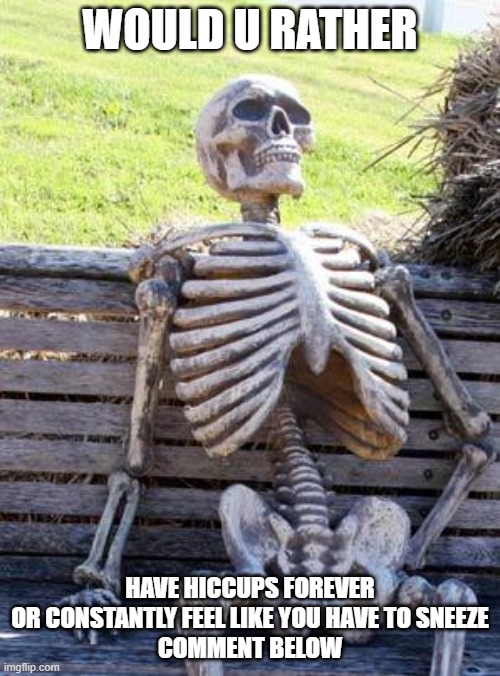 Waiting Skeleton Meme | WOULD U RATHER; HAVE HICCUPS FOREVER
OR CONSTANTLY FEEL LIKE YOU HAVE TO SNEEZE

COMMENT BELOW | image tagged in memes,waiting skeleton | made w/ Imgflip meme maker
