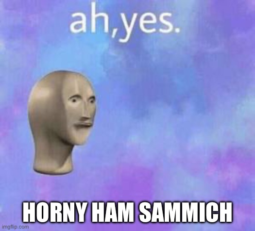 Ah yes | HORNY HAM SAMMICH | image tagged in ah yes | made w/ Imgflip meme maker