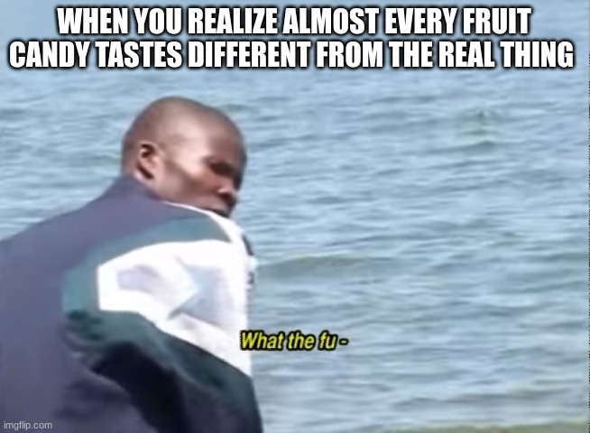 Artificial flavors do be bussin tho... | WHEN YOU REALIZE ALMOST EVERY FRUIT CANDY TASTES DIFFERENT FROM THE REAL THING | image tagged in what the fu-,memes,so true,candy,when you realize,childhood | made w/ Imgflip meme maker