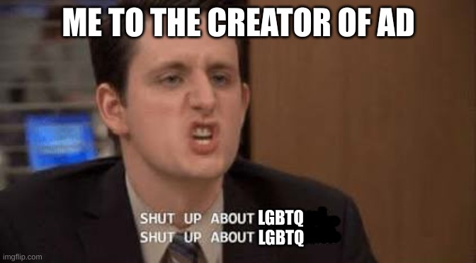 Shut up about | ME TO THE CREATOR OF AD LGBTQ LGBTQ | image tagged in shut up about | made w/ Imgflip meme maker