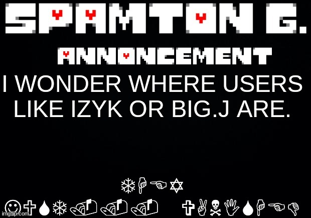 Spamton announcement temp | THEY JUST... VANISHED; I WONDER WHERE USERS LIKE IZYK OR BIG.J ARE. | image tagged in spamton announcement temp | made w/ Imgflip meme maker