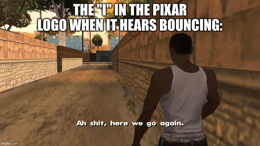 Ch awww shit | THE "I" IN THE PIXAR LOGO WHEN IT HEARS BOUNCING: | image tagged in ch awww shit | made w/ Imgflip meme maker