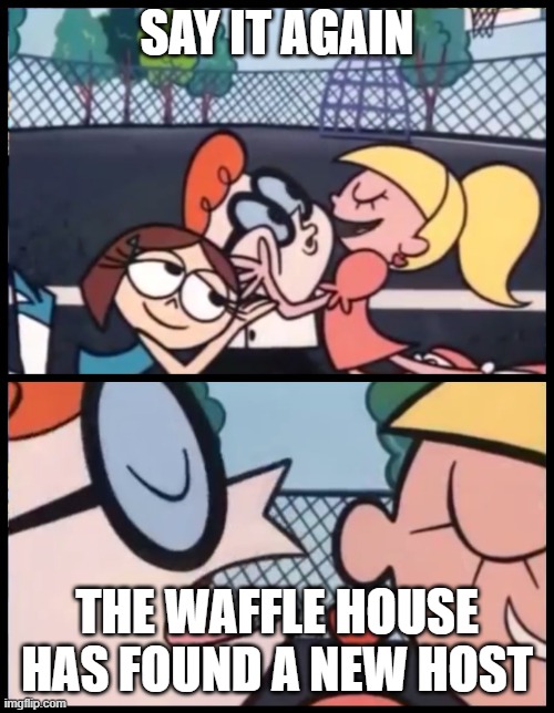 people in that one meme post | SAY IT AGAIN; THE WAFFLE HOUSE HAS FOUND A NEW HOST | image tagged in memes,say it again dexter | made w/ Imgflip meme maker