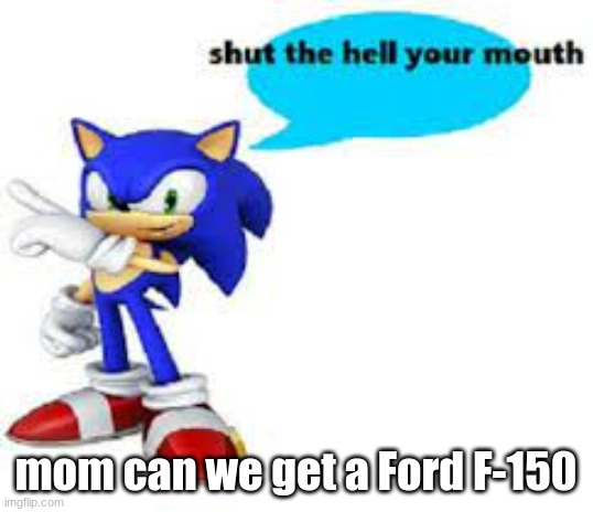 Shut the hell your mouth | mom can we get a Ford F-150 | image tagged in shut the hell your mouth | made w/ Imgflip meme maker