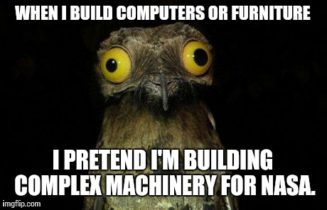 Weird Stuff I Do Potoo Meme | WHEN I BUILD COMPUTERS OR FURNITURE I PRETEND I'M BUILDING COMPLEX MACHINERY FOR NASA. | image tagged in memes,weird stuff i do potoo | made w/ Imgflip meme maker