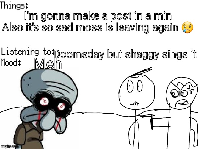 ... | I'm gonna make a post in a min
Also it's so sad moss is leaving again 😢; Doomsday but shaggy sings it; Meh | image tagged in josiah's announcements v2 | made w/ Imgflip meme maker