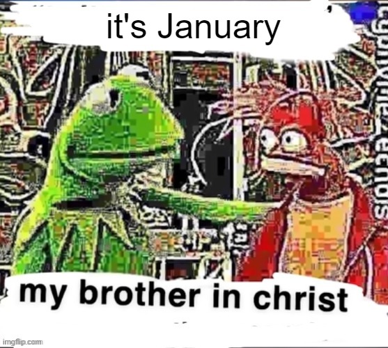 My brother in Christ | it's January | image tagged in my brother in christ | made w/ Imgflip meme maker