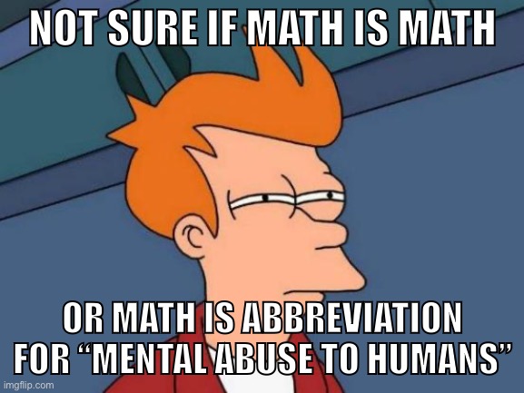 Futurama Fry | NOT SURE IF MATH IS MATH; OR MATH IS ABBREVIATION FOR “MENTAL ABUSE TO HUMANS” | image tagged in memes,futurama fry | made w/ Imgflip meme maker