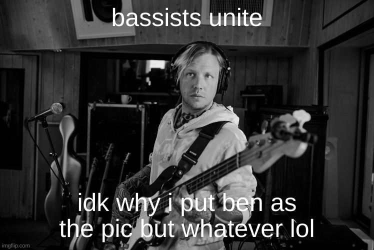 bassists unite idk why i put ben as the pic but whatever lol | made w/ Imgflip meme maker