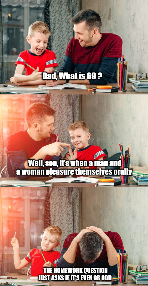 Dad, What is 69 ? Well, son, it's when a man and a woman pleasure themselves orally; THE HOMEWORK QUESTION JUST ASKS IF IT'S EVEN OR ODD | image tagged in dog ate homework,dad jokes | made w/ Imgflip meme maker