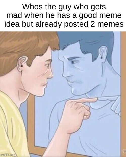 Who is it | Whos the guy who gets mad when he has a good meme idea but already posted 2 memes | image tagged in guy pointing at mirror,memes,funny,front page,relatable | made w/ Imgflip meme maker