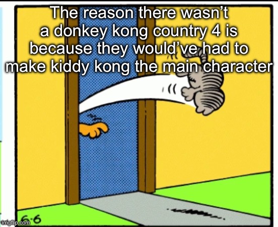 Nermal gets kicked out | The reason there wasn’t a donkey kong country 4 is because they would’ve had to make kiddy kong the main character | image tagged in nermal gets kicked out | made w/ Imgflip meme maker