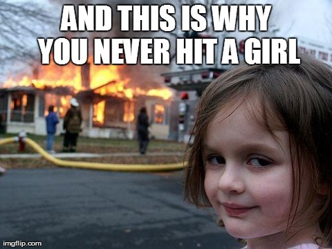 Disaster Girl | AND THIS IS WHY YOU NEVER HIT A GIRL | image tagged in memes,disaster girl | made w/ Imgflip meme maker