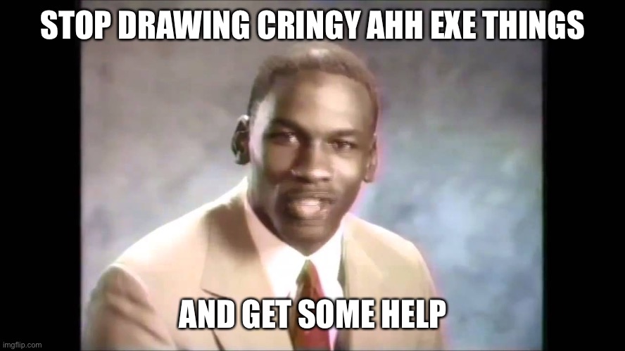 Stop it get some help | STOP DRAWING CRINGY AHH EXE THINGS AND GET SOME HELP | image tagged in stop it get some help | made w/ Imgflip meme maker