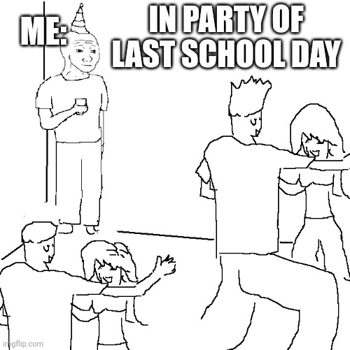 They don't know | ME:; IN PARTY OF LAST SCHOOL DAY | image tagged in they don't know | made w/ Imgflip meme maker