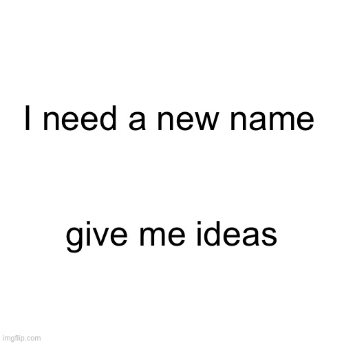 I need a new name; give me ideas | made w/ Imgflip meme maker