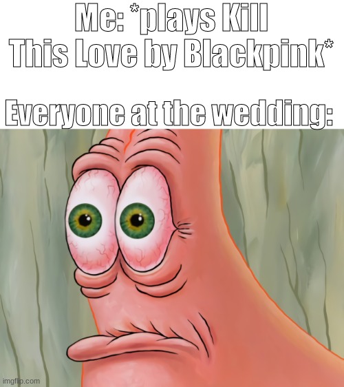 I object? | Me: *plays Kill This Love by Blackpink*; Everyone at the wedding: | image tagged in certified bruh moment | made w/ Imgflip meme maker