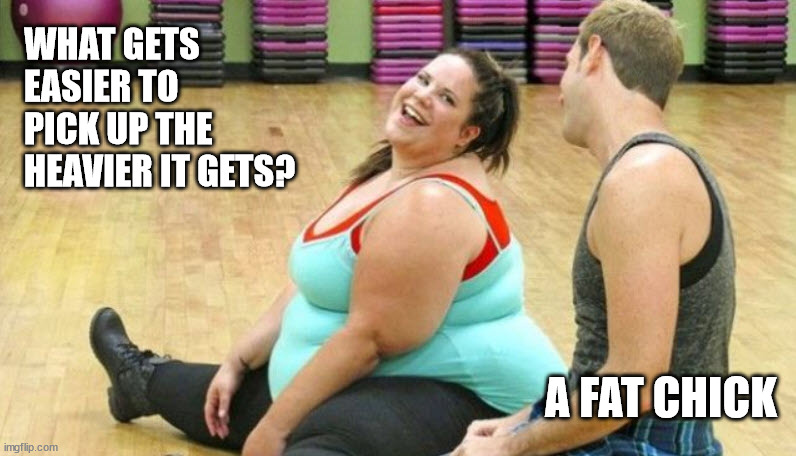 Fat bottomed girls you make the rockin world go 'round | WHAT GETS EASIER TO PICK UP THE HEAVIER IT GETS? A FAT CHICK | image tagged in fatty,when fat girls said being curvy is cool | made w/ Imgflip meme maker