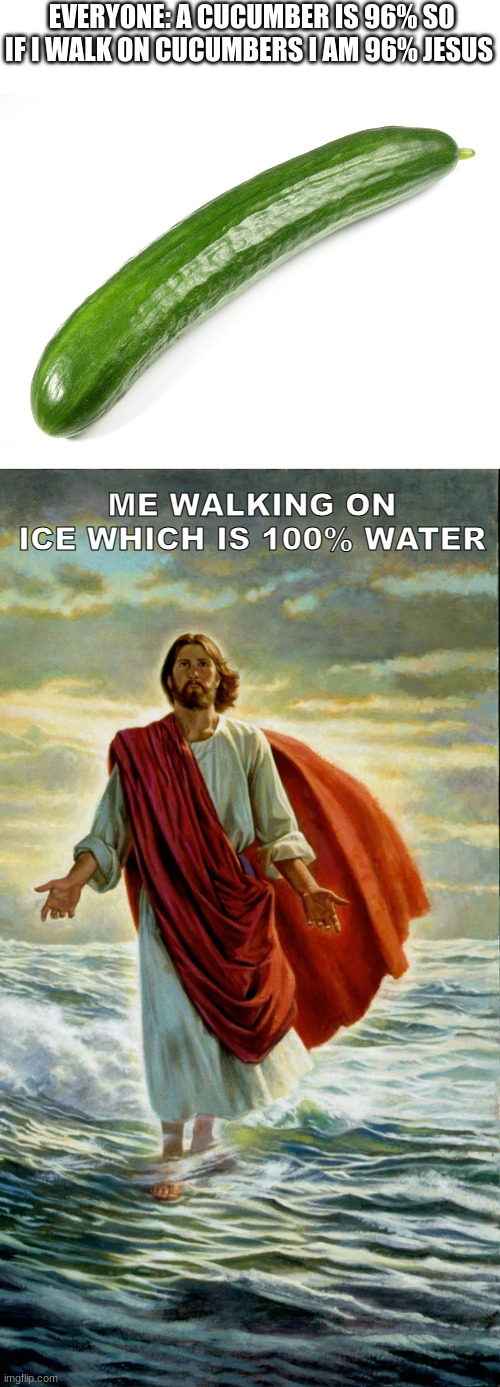 EVERYONE: A CUCUMBER IS 96% SO IF I WALK ON CUCUMBERS I AM 96% JESUS; ME WALKING ON ICE WHICH IS 100% WATER | image tagged in cucumber,jesus walking on water | made w/ Imgflip meme maker