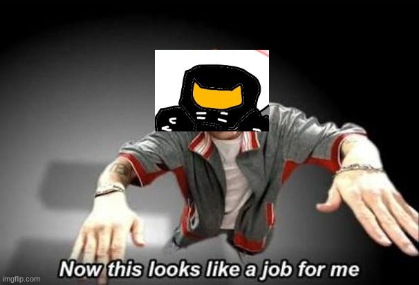 Now this looks like a job for me | image tagged in now this looks like a job for me | made w/ Imgflip meme maker