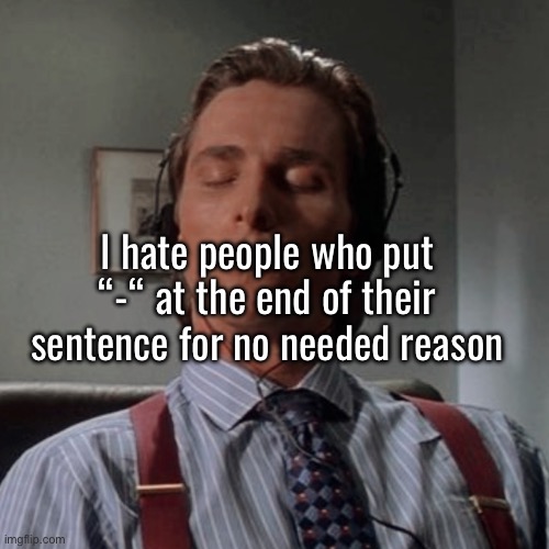Wise Patrick Bateman meme | I hate people who put “-“ at the end of their sentence for no needed reason | image tagged in patrick bateman listening to music | made w/ Imgflip meme maker