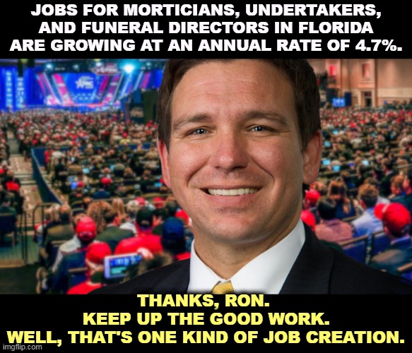 Anti vaxxers die faster, down where the palm trees sway. | JOBS FOR MORTICIANS, UNDERTAKERS, AND FUNERAL DIRECTORS IN FLORIDA ARE GROWING AT AN ANNUAL RATE OF 4.7%. THANKS, RON. 
KEEP UP THE GOOD WORK.
WELL, THAT'S ONE KIND OF JOB CREATION. | image tagged in ron desantis,anti vax,die,funeral,undertaker,florida | made w/ Imgflip meme maker