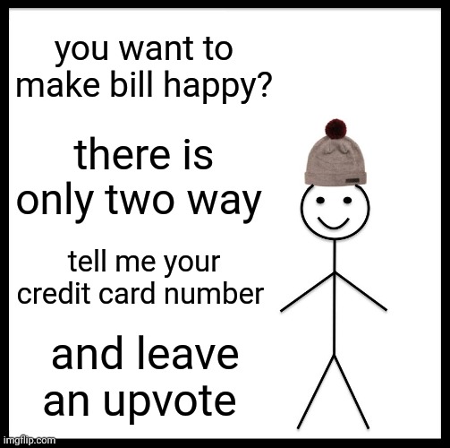 Be Like Bill | you want to make bill happy? there is only two way; tell me your credit card number; and leave an upvote | image tagged in memes,be like bill | made w/ Imgflip meme maker