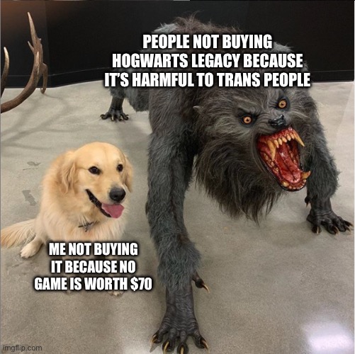 dog vs werewolf | PEOPLE NOT BUYING HOGWARTS LEGACY BECAUSE IT’S HARMFUL TO TRANS PEOPLE; ME NOT BUYING IT BECAUSE NO GAME IS WORTH $70 | image tagged in dog vs werewolf | made w/ Imgflip meme maker
